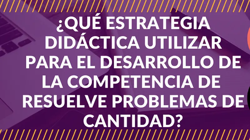 ¿QUÉ ESTRATEGIA DIDÁCTICA UTILIZAR PARA EL DESARROLLO DE LA COMPETENCIA DE CANTIDAD?